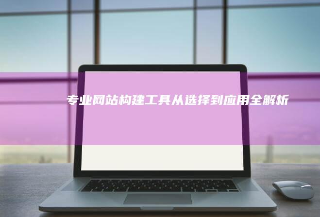 专业网站构建工具：从选择到应用全解析